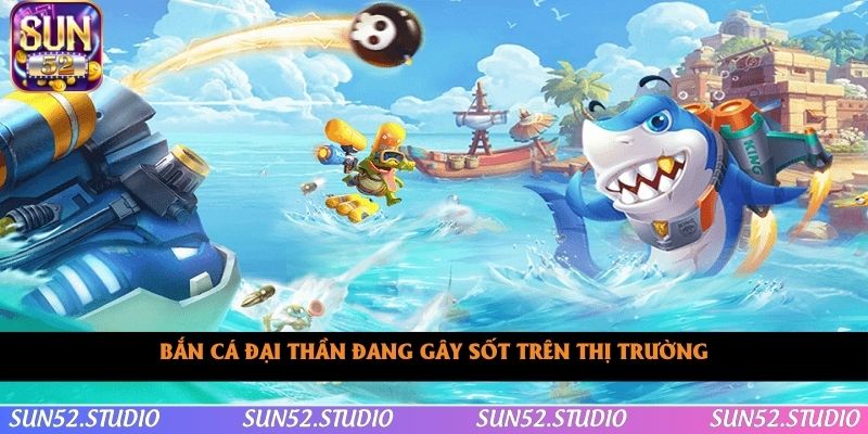 Bắn cá đại thần đang gây sốt trên thị trường Bắn cá đại thần đang gây sốt trên thị trường
