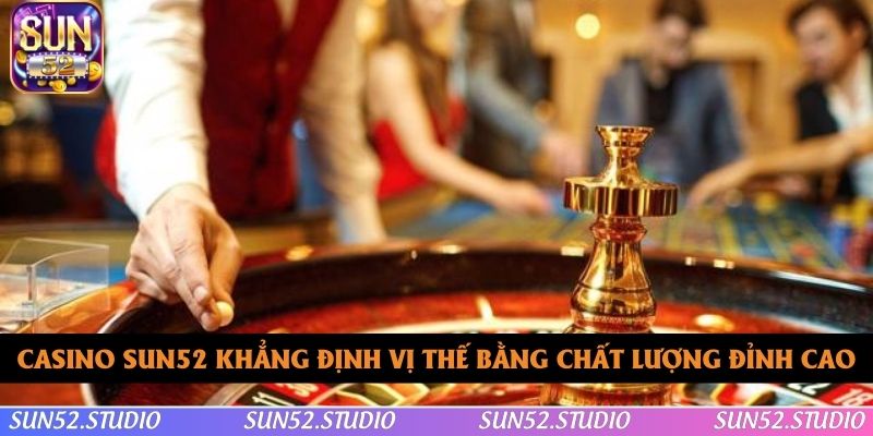 Casino SUN52 khẳng định vị thế bằng chất lượng đỉnh cao Casino SUN52 khẳng định vị thế bằng chất lượng đỉnh cao